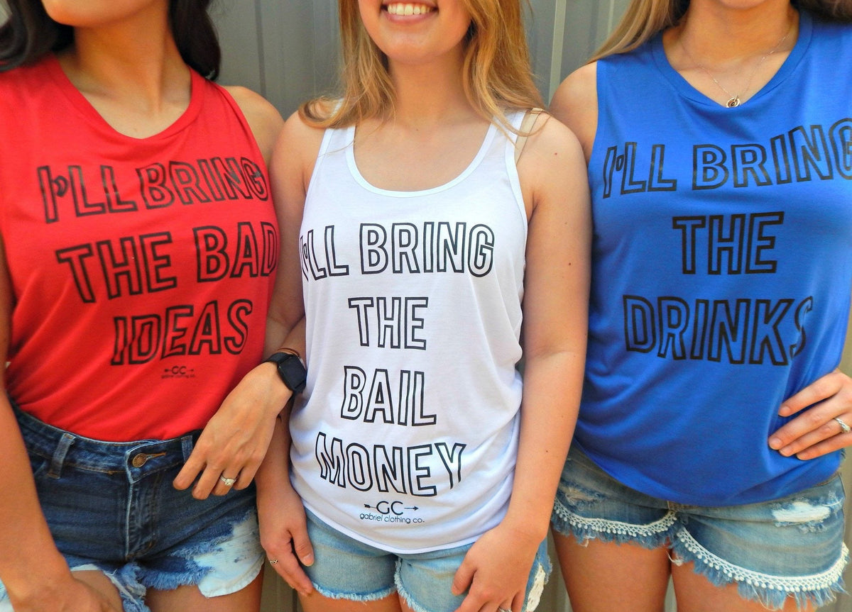 I’ll bring the drinks, bad ideas, bail money  tank, tee or sweatshirt