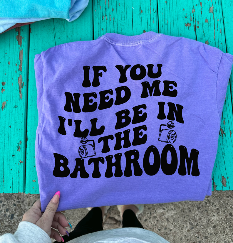 if you need me I&#39;ll be in the bathroom tee or sweatshirt