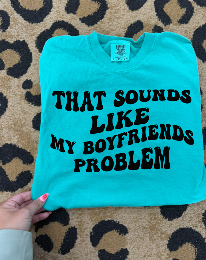 That sounds like my boyfriend&#39;s problem tee or sweatshirt