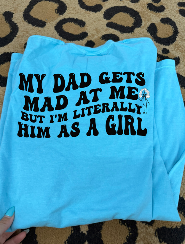 My dad gets mad at me but I&#39;m literally him as a girl tee or sweatshirt