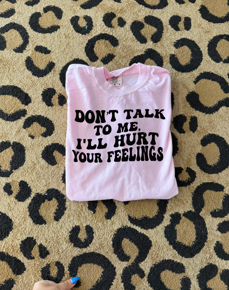 don't talk to me, I'll hurt your feelings tee or sweatshirt
