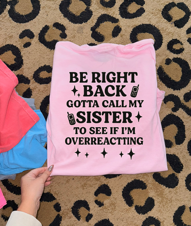 brb gotta call my sister to see if I'm overreacting tee or sweatshirt