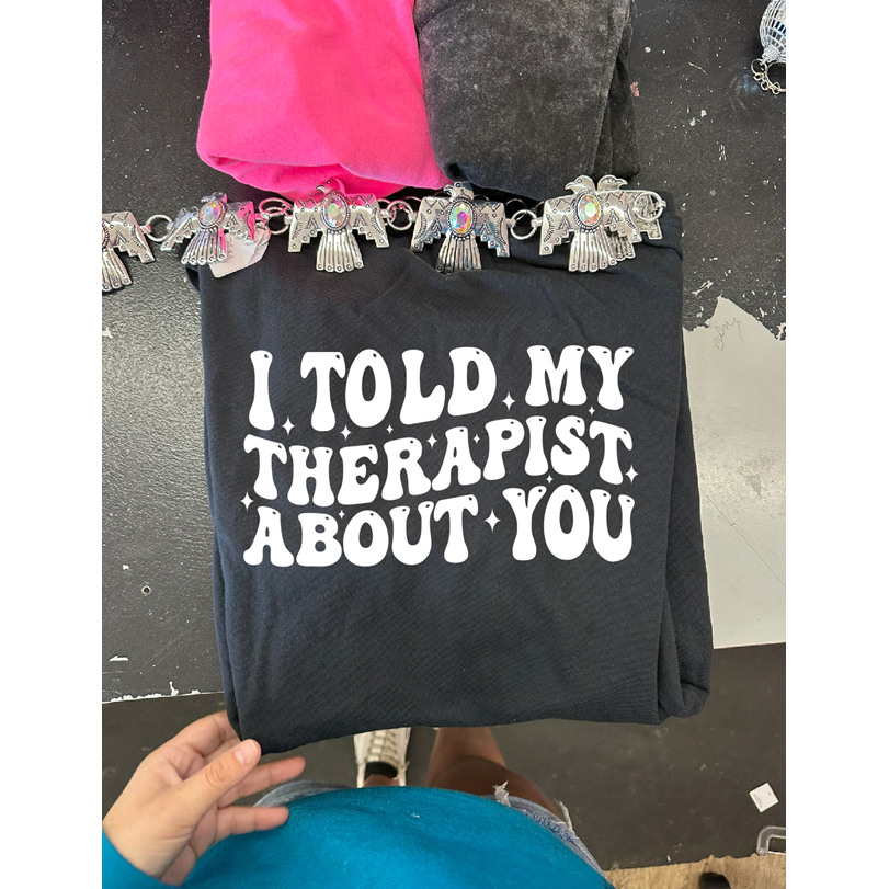 I told my therapist about you Tee or sweatshirt